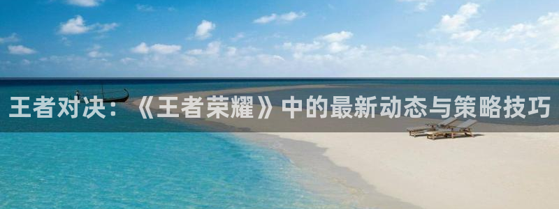 欧博娱乐的意思：王者对决：《王者荣耀》中的最新动态与策略技巧
