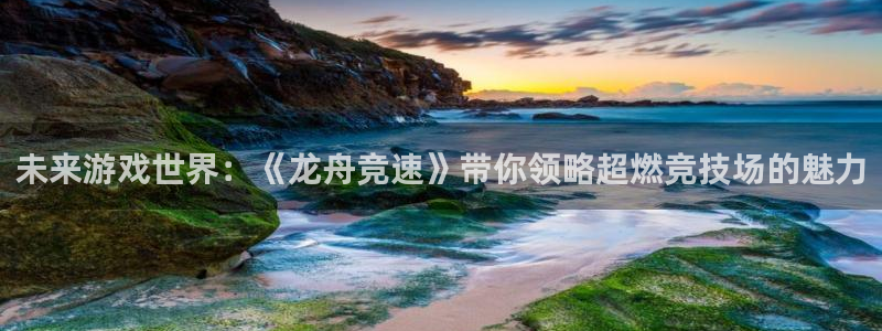 欧博娱乐下载：未来游戏世界：《龙舟竞速》带你领略超燃竞技场的