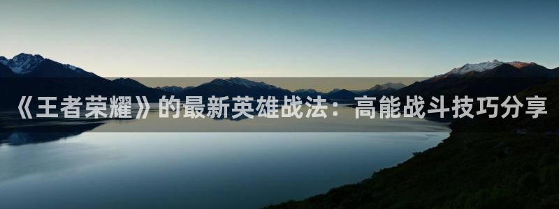 欧博娱乐集团：《王者荣耀》的最新英雄战法：高能战斗技巧分享