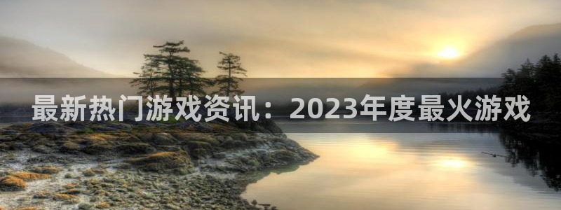 欧博娱乐登陆：最新热门游戏资讯：2023年度最火游戏