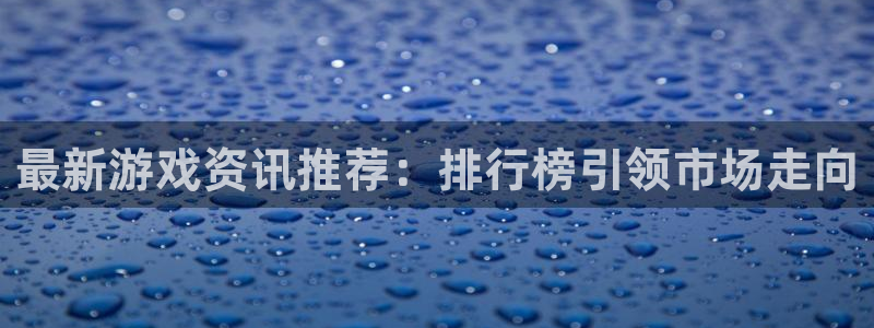 欧博娱乐平台官网注册：最新游戏资讯推荐：排行榜引领市场走向